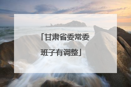 甘肃省委常委班子有调整