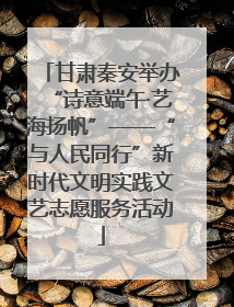 甘肃秦安举办“诗意端午·艺海扬帆”——“与人民同行”新时代文明实践文艺志愿服务活动