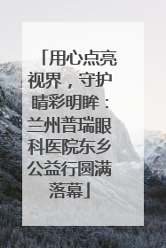 用心点亮视界，守护睛彩明眸：兰州普瑞眼科医院东乡公益行圆满落幕