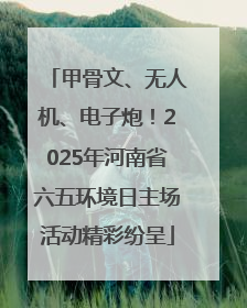 甲骨文、无人机、电子炮！2025年河南省六五环境日主场活动精彩纷呈