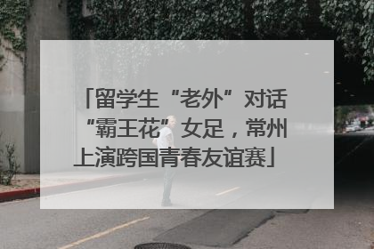 留学生“老外”对话“霸王花”女足，常州上演跨国青春友谊赛