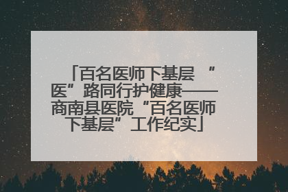 百名医师下基层 “医”路同行护健康——商南县医院“百名医师下基层”工作纪实
