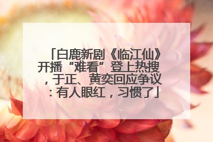 白鹿新剧《临江仙》开播“难看”登上热搜，于正、黄奕回应争议：有人眼红，习惯了