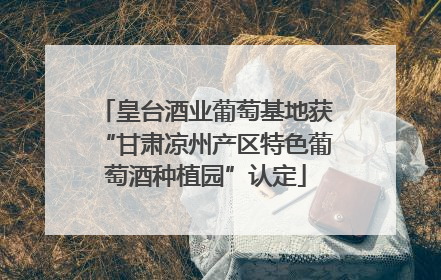 皇台酒业葡萄基地获“甘肃凉州产区特色葡萄酒种植园”认定