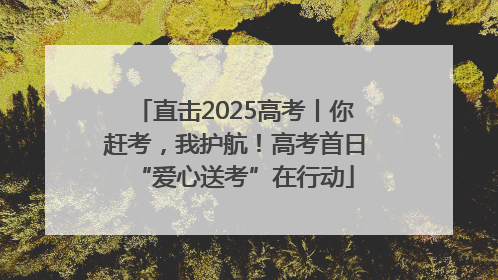 直击2025高考丨你赶考，我护航！高考首日“爱心送考”在行动