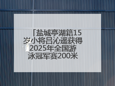 盐城亭湖籍15岁小将吕沁遥获得2025年全国游泳冠军赛200米蛙泳项目冠军