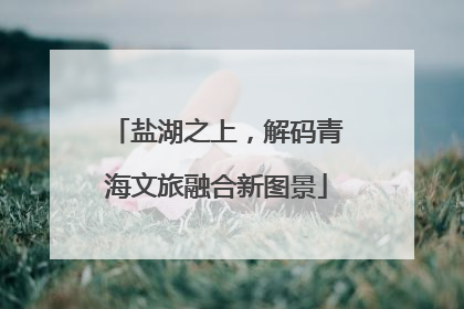 盐湖之上，解码青海文旅融合新图景