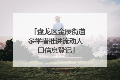 盘龙区金辰街道多举措推进流动人口信息登记