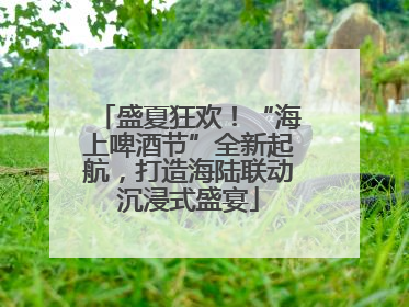 盛夏狂欢！“海上啤酒节”全新起航，打造海陆联动沉浸式盛宴