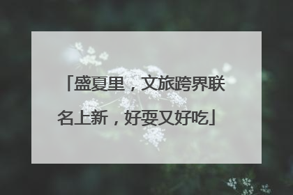 盛夏里，文旅跨界联名上新，好耍又好吃