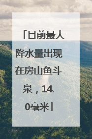 目前最大降水量出现在房山鱼斗泉，14.0毫米