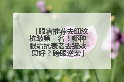 眼霜推荐去细纹抗皱第一名！哪种眼霜抗衰老去皱效果好？跨眼逆袭