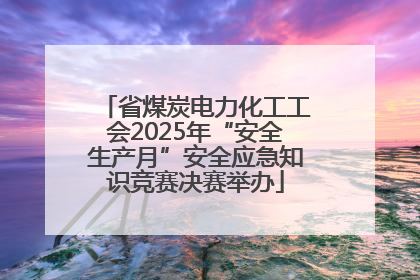 省煤炭电力化工工会2025年“安全生产月”安全应急知识竞赛决赛举办