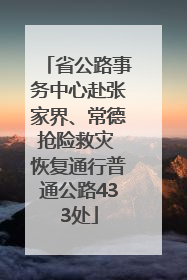 省公路事务中心赴张家界、常德抢险救灾 恢复通行普通公路433处