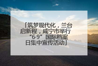 筑梦现代化，兰台启新程，咸宁市举行“6·9”国际档案日集中宣传活动