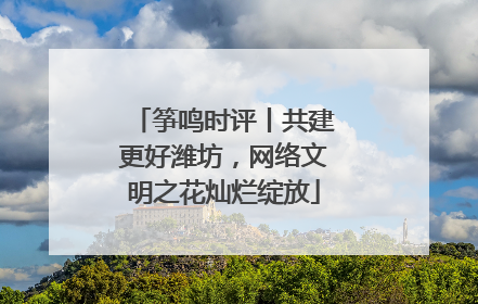 筝鸣时评丨共建更好潍坊，网络文明之花灿烂绽放