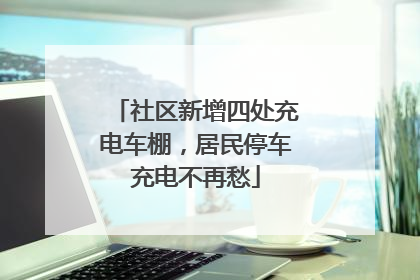 社区新增四处充电车棚，居民停车充电不再愁