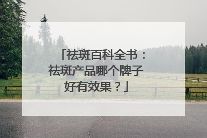 祛斑百科全书：祛斑产品哪个牌子好有效果？
