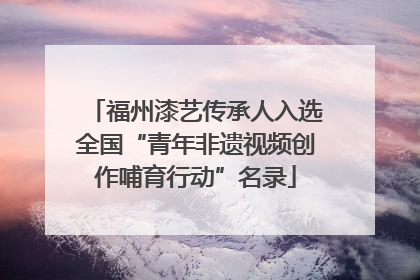 福州漆艺传承人入选全国“青年非遗视频创作哺育行动”名录