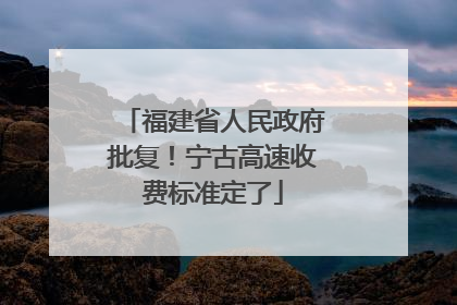 福建省人民政府批复！宁古高速收费标准定了