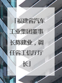 福建省汽车工业集团董事长陈建业，调任省工信厅厅长