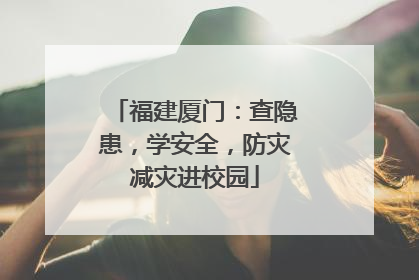福建厦门：查隐患，学安全，防灾减灾进校园