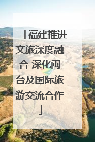 福建推进文旅深度融合 深化闽台及国际旅游交流合作