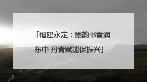 福建永定：墨韵书香润东中 丹青赋能促振兴
