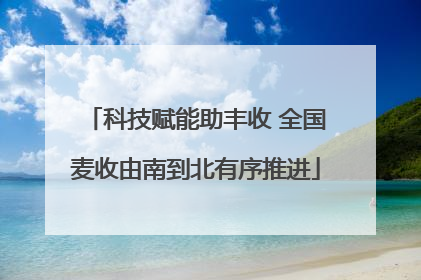科技赋能助丰收 全国麦收由南到北有序推进