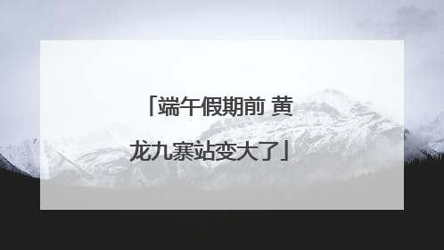端午假期前 黄龙九寨站变大了