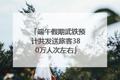 端午假期武铁预计共发送旅客380万人次左右