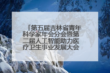 第五届吉林省青年科学家年会分会暨第二届人工智能助力医疗卫生事业发展大会在长春召开