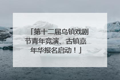 第十二届乌镇戏剧节青年竞演、古镇嘉年华报名启动！