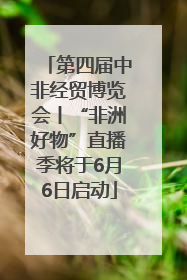 第四届中非经贸博览会丨“非洲好物”直播季将于6月6日启动