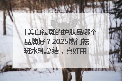 美白祛斑的护肤品哪个品牌好？2025热门祛斑水乳总结，真好用