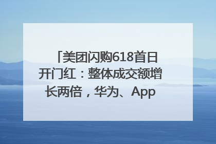 美团闪购618首日开门红：整体成交额增长两倍，华为、Apple、沃尔玛等近800个品牌翻倍增长
