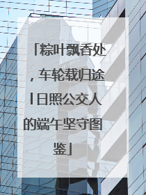 粽叶飘香处，车轮载归途│日照公交人的端午坚守图鉴