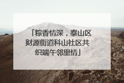 粽香情深，泰山区财源街道科山社区共织端午邻里情
