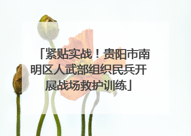 紧贴实战！贵阳市南明区人武部组织民兵开展战场救护训练