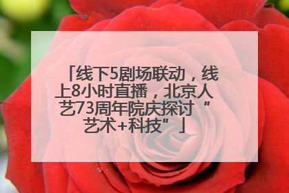 线下5剧场联动，线上8小时直播，北京人艺73周年院庆探讨“艺术+科技”