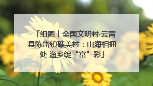 组图丨全国文明村·云霄县陈岱镇礁美村：山海相拥处 渔乡绽“富”彩