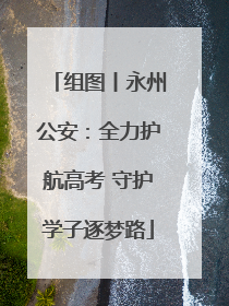 组图丨永州公安：全力护航高考 守护学子逐梦路