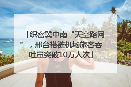 织密冀中南“天空路网”，邢台褡裢机场旅客吞吐量突破10万人次