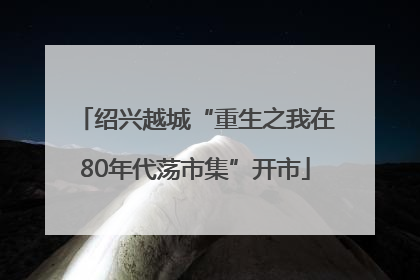 绍兴越城“重生之我在80年代荡市集”开市
