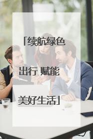 续航绿色出行 赋能美好生活