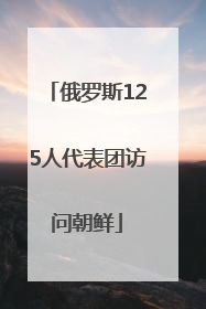 俄罗斯125人代表团访问朝鲜