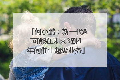 何小鹏：新一代AI可能在未来3到4年间催生超级业务
