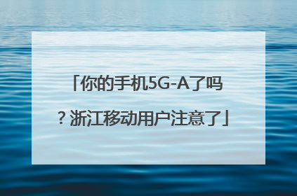 你的手机5G-A了吗？浙江移动用户注意了