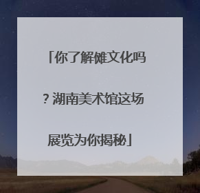 你了解傩文化吗？湖南美术馆这场展览为你揭秘
