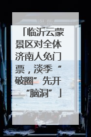 临沂云蒙景区对全体济南人免门票，淡季“破圈”先开“脑洞”